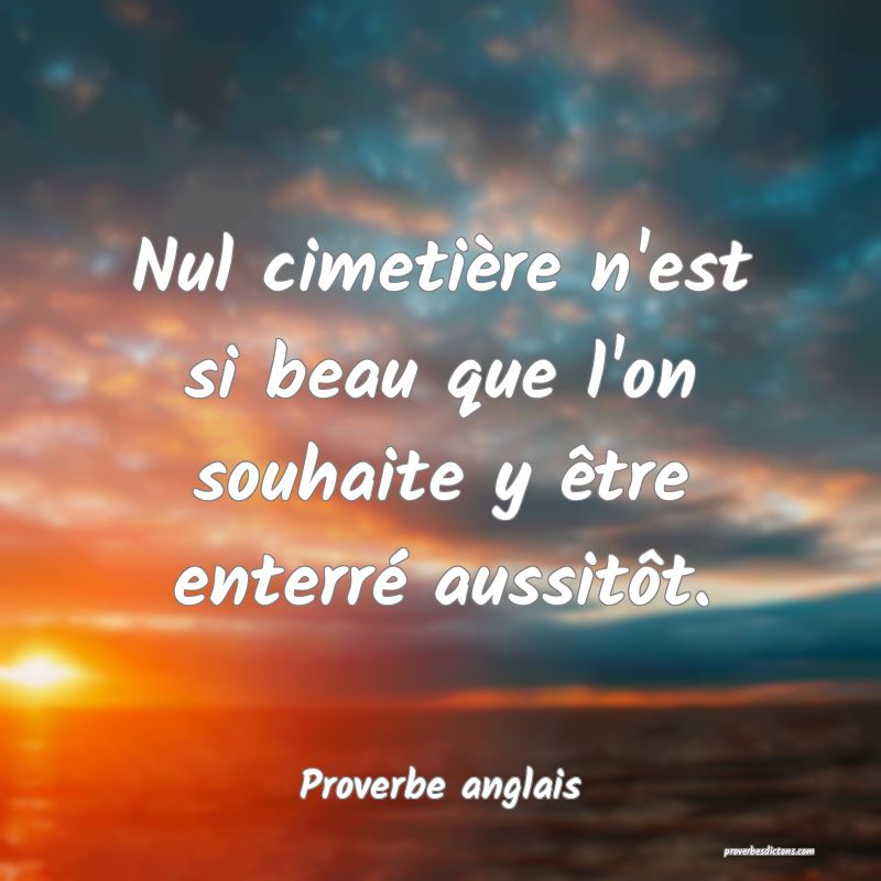  Nul cimetière n'est si beau que l'on souhaite y être enterré aussitôt.