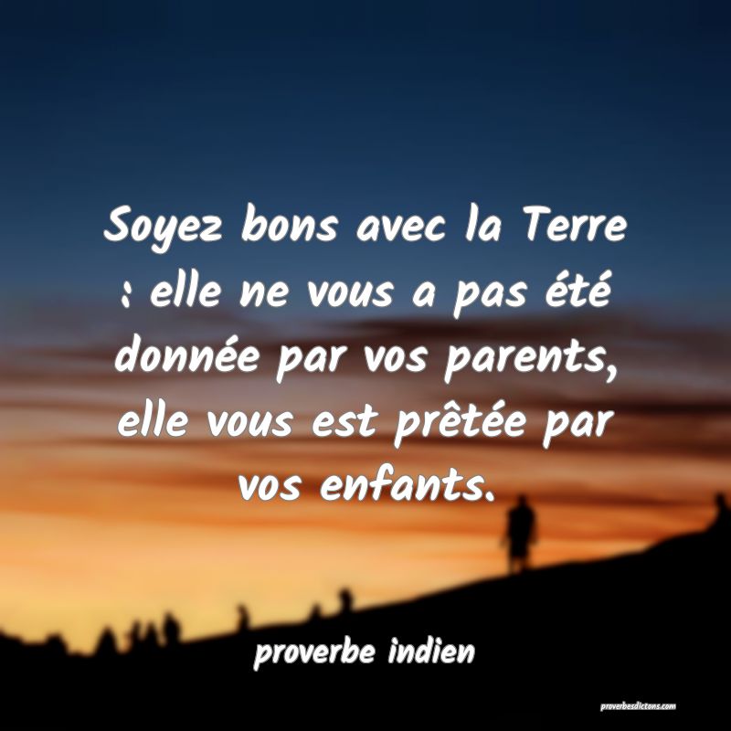  Soyez bons avec la Terre : elle ne vous a pas été donnée par vos parents, elle vous est prêtée par vos enfants.