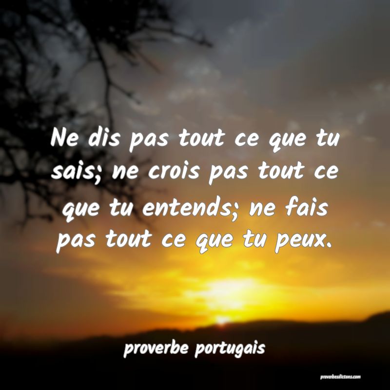  Ne dis pas tout ce que tu sais; ne crois pas tout ce que tu entends; ne fais pas tout ce que tu peux. 