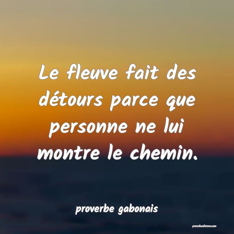  Le fleuve fait des détours parce que personne ne lui montre le chemin.