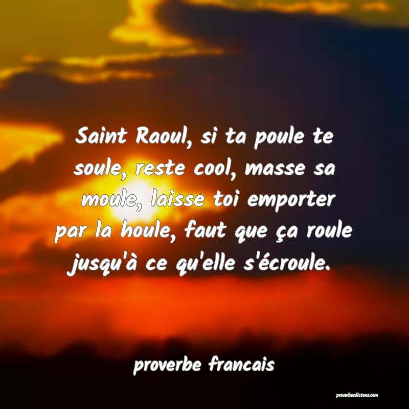 Saint Raoul, si ta poule te soule, reste cool, masse sa  moule, laisse toi emporter par la houle, faut que ça roule jusqu'à ce qu'elle s'écroule.