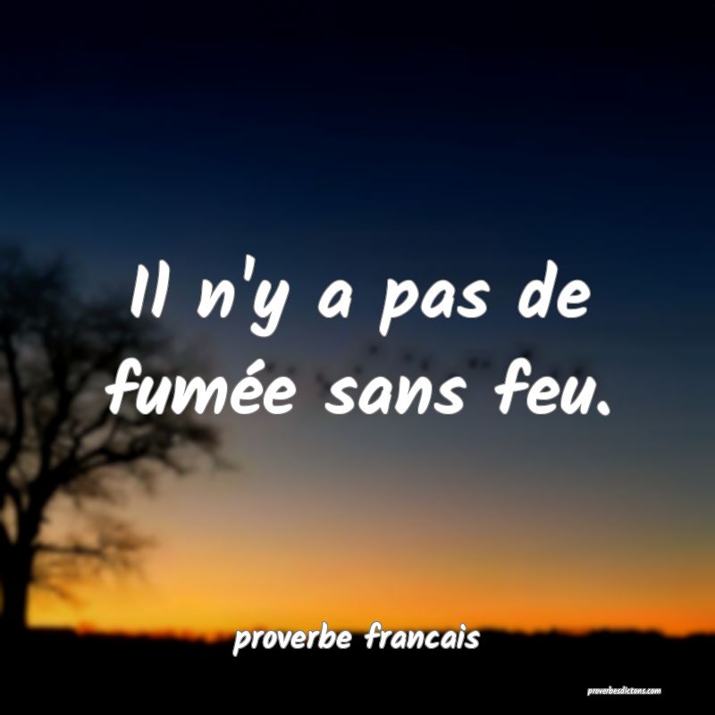  Il n'y a pas de fumée sans feu.