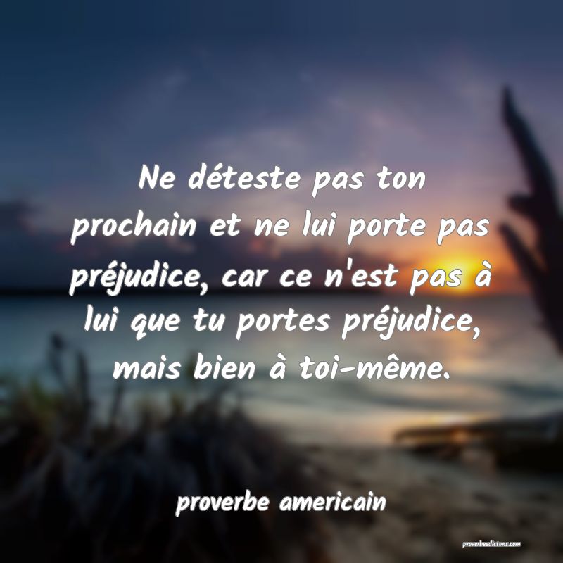 Ne déteste pas ton prochain et ne lui porte pas préjudice, car ce n'est pas à lui que tu portes préjudice, mais bien à toi-même.