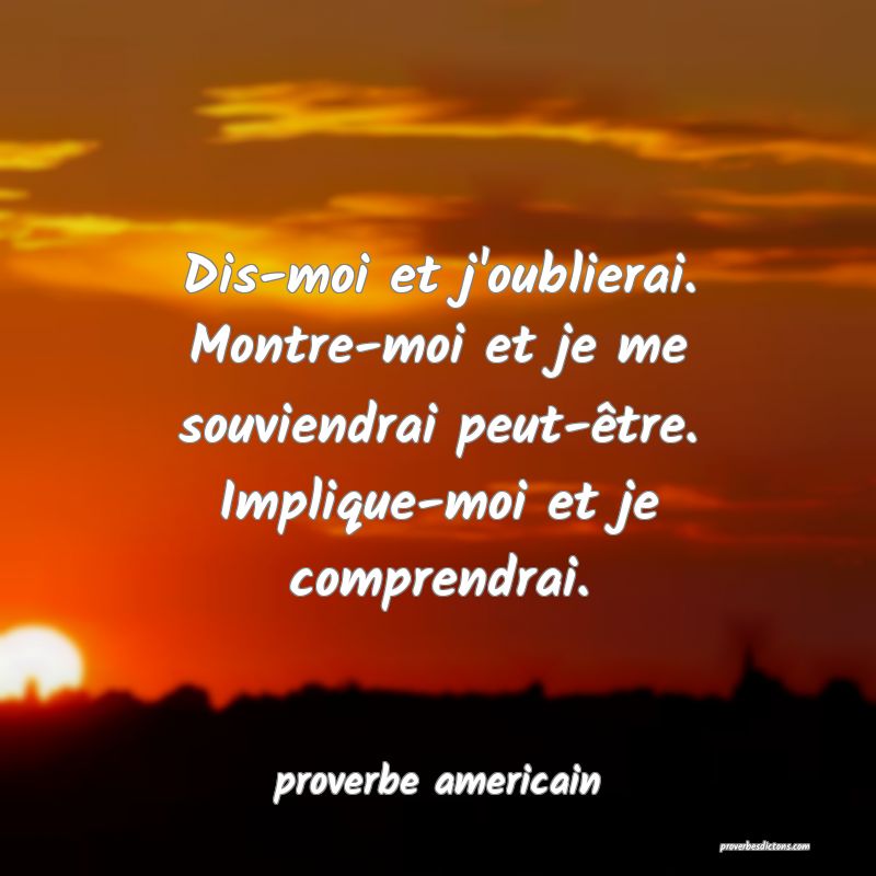 Dis-moi et j'oublierai. Montre-moi et je me souviendrai peut-être. Implique-moi et je comprendrai.