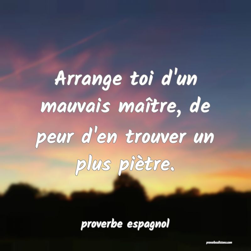  Arrange toi d'un mauvais maître, de peur d'en trouver un plus piètre.