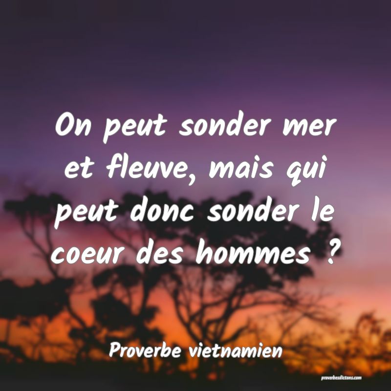  On peut sonder mer et fleuve, mais qui peut donc sonder le coeur des hommes ?