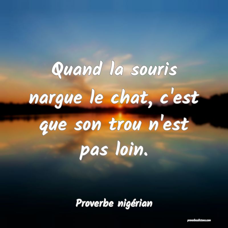  Quand la souris nargue le chat, c'est que son trou n'est pas loin.