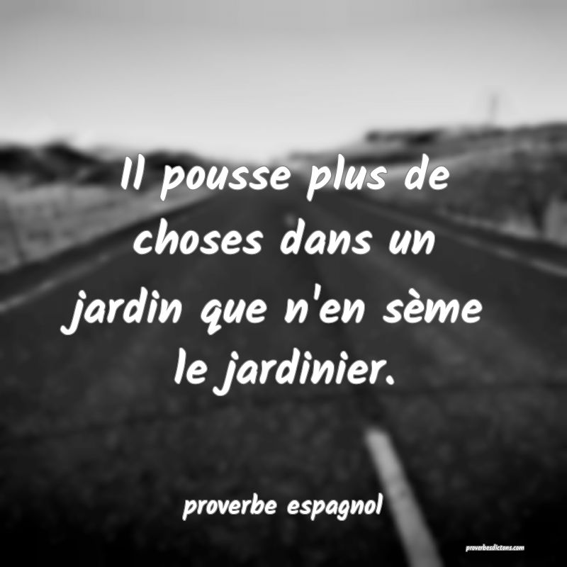 Il pousse plus de choses dans un jardin que n'en sème le jardinier.