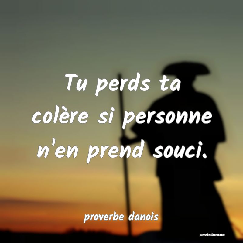  Tu perds ta colère si personne n'en prend souci.