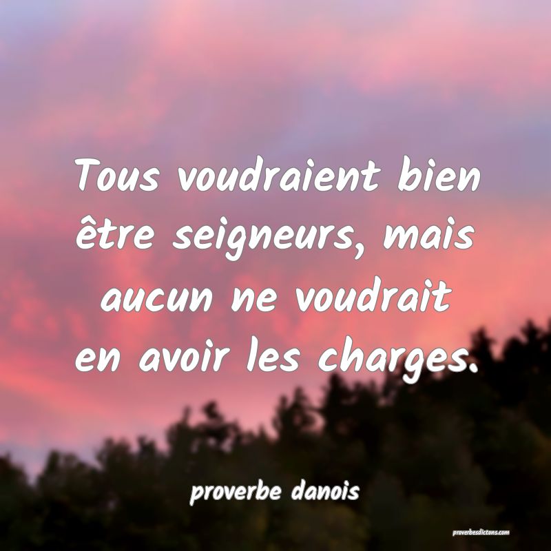  Tous voudraient bien être seigneurs, mais aucun ne voudrait en avoir les charges.