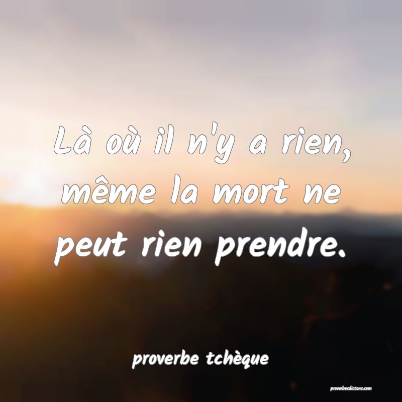  Là où il n'y a rien, même la mort ne peut rien prendre.