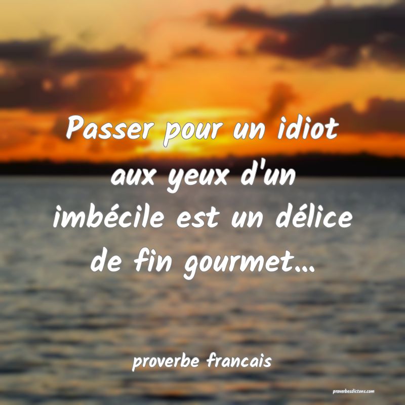  Passer pour un idiot aux yeux d'un imbécile est un délice de fin gourmet... 