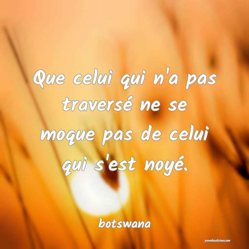  Que celui qui n'a pas traversé ne se moque pas de celui qui s'est noyé.