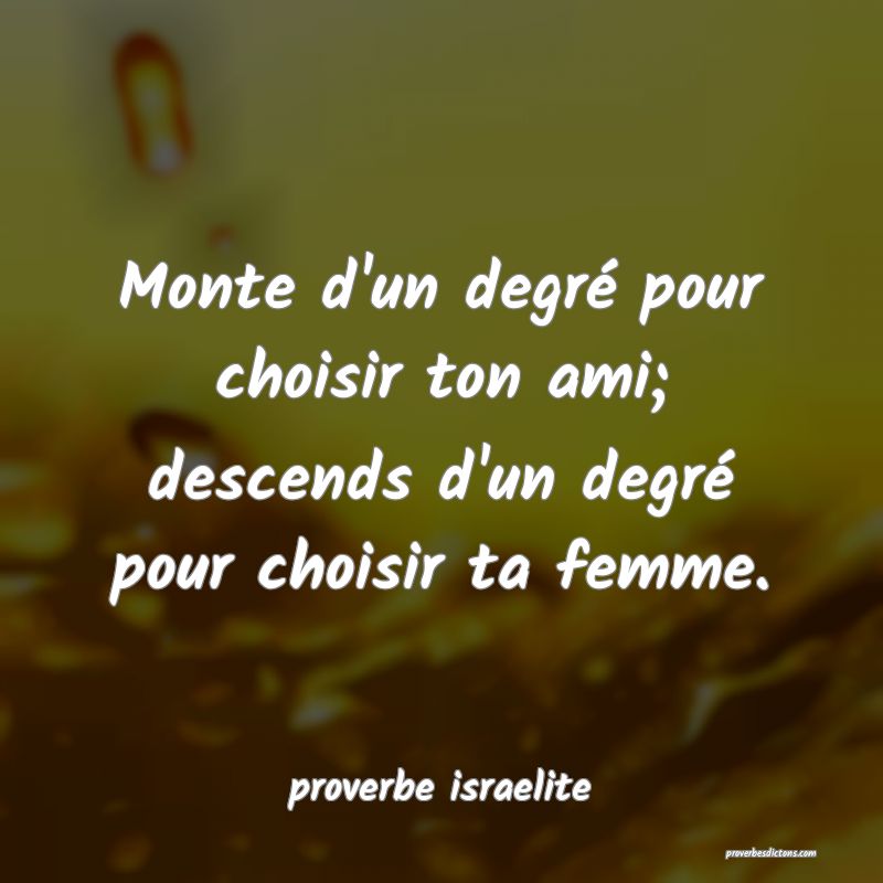 Monte d'un degré pour choisir ton ami; descends d'un degré pour choisir ta femme.