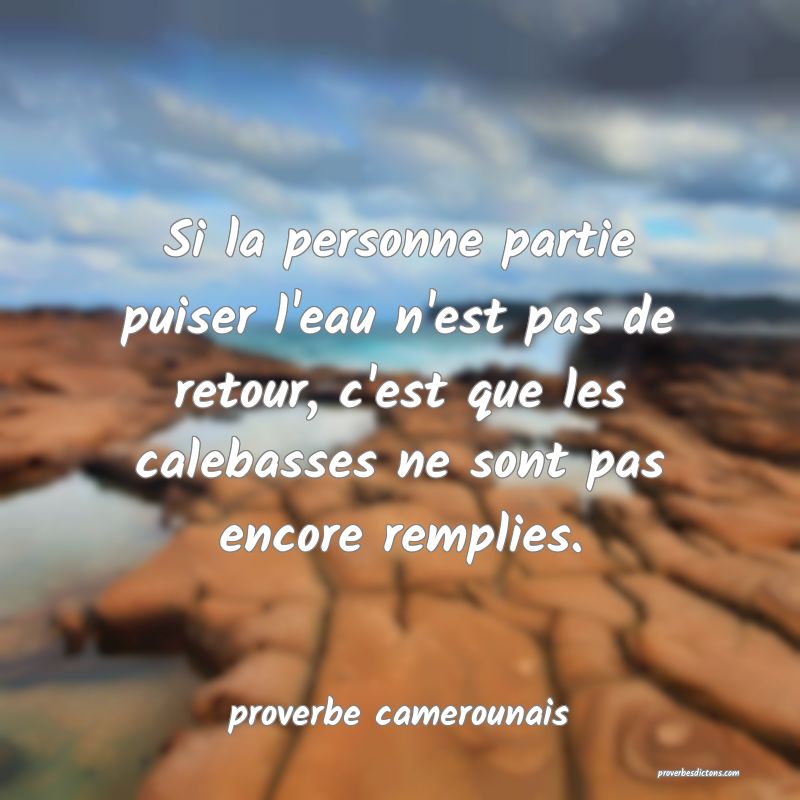 Si la personne partie puiser l'eau n'est pas de retour, c'est que les calebasses ne sont pas encore remplies.