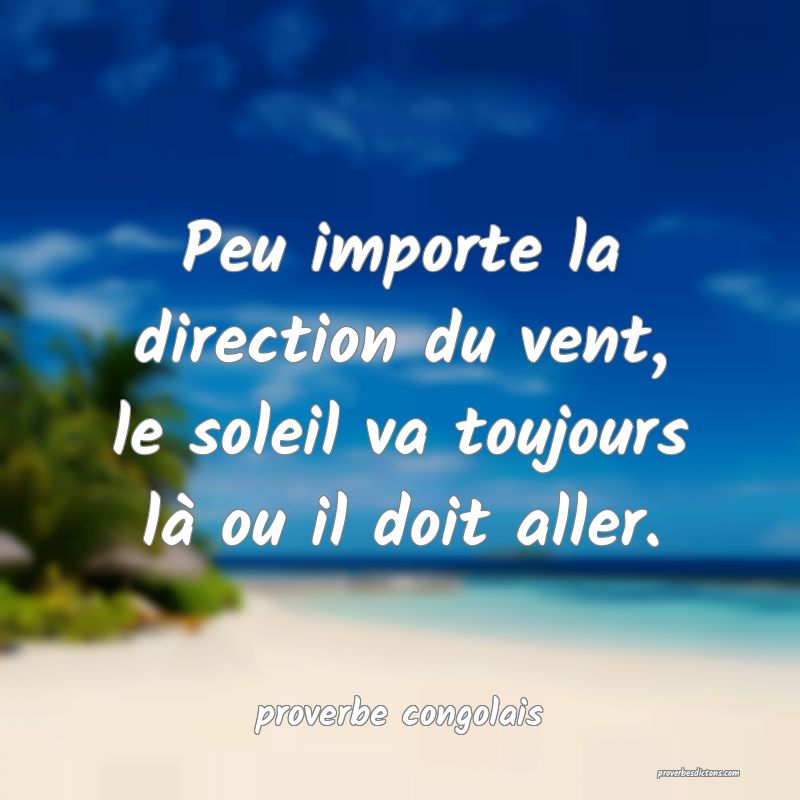  Peu importe la direction du vent, le soleil va toujours là ou il doit aller.