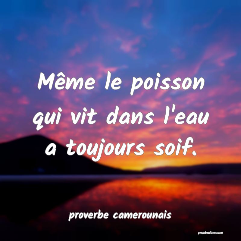 Même le poisson qui vit dans l'eau a toujours soif.