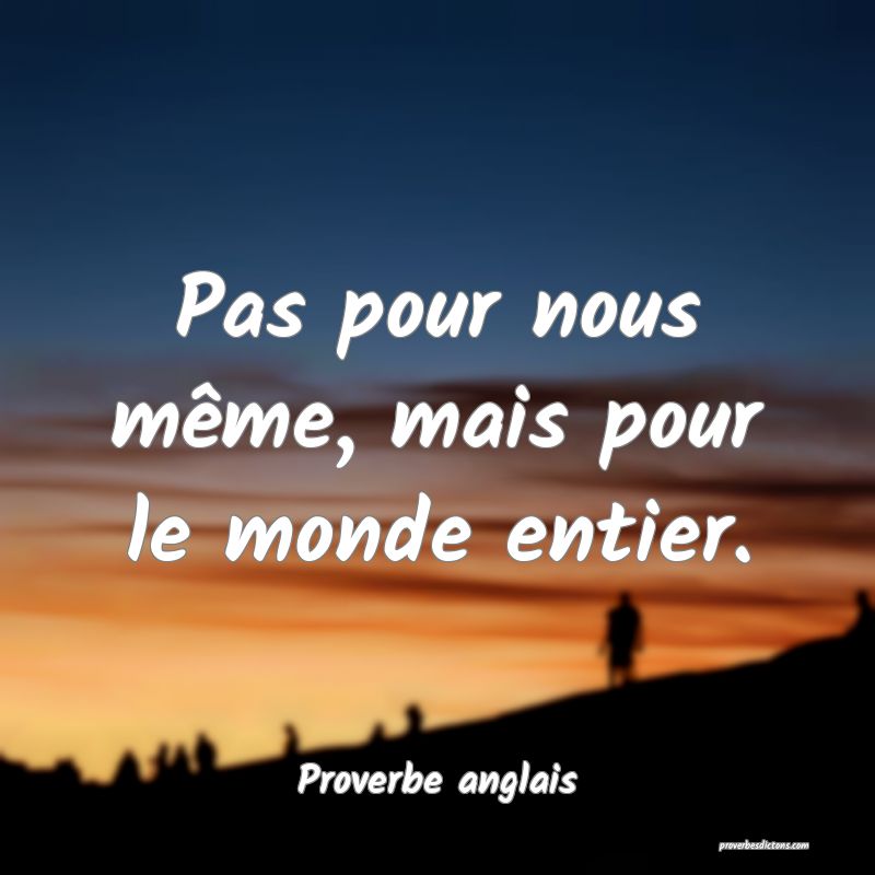  Pas pour nous même, mais pour le monde entier.