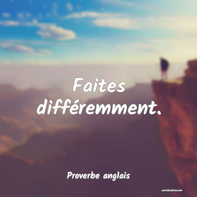  Faites différemment.