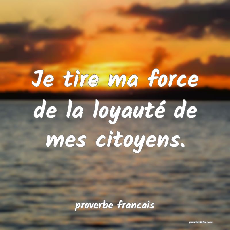 Je tire ma force de la loyauté de mes citoyens.