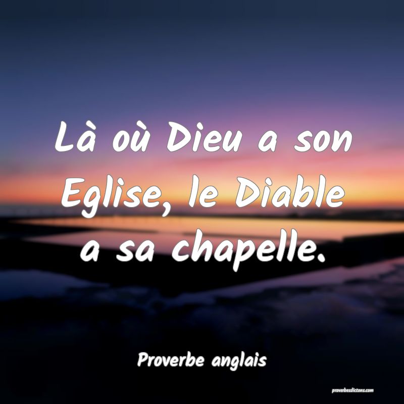  Là où Dieu a son Eglise, le Diable a sa chapelle.