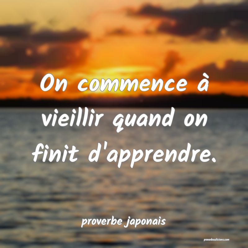  On commence à vieillir quand on finit d'apprendre.