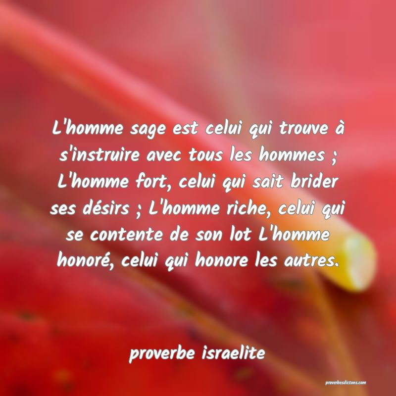 L'homme sage est celui qui trouve à s'instruire avec tous les hommes ; L'homme fort, celui qui sait brider ses désirs ; L'homme riche, celui qui se contente de son lot L'homme honoré, celui qui honore les autres.