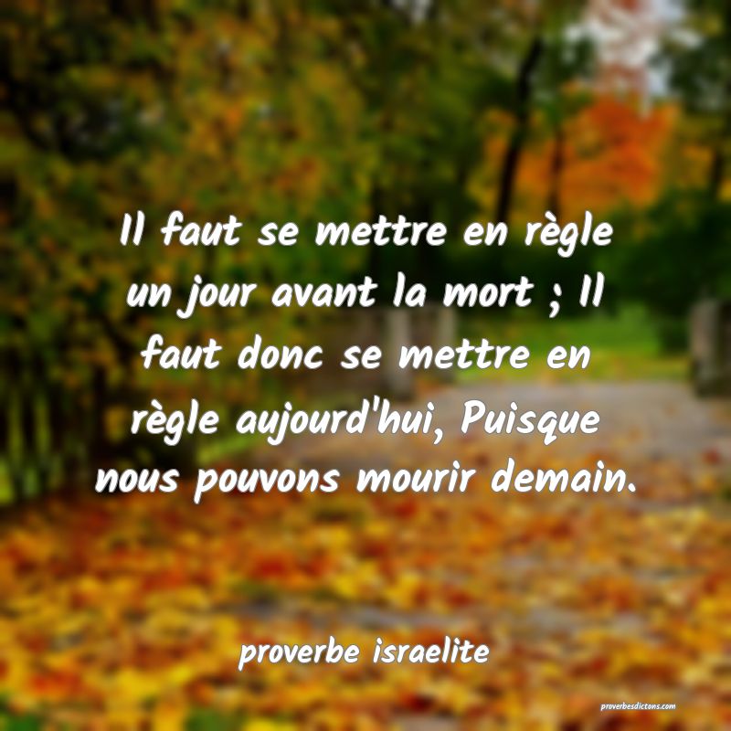 Il faut se mettre en règle un jour avant la mort ; Il faut donc se mettre en règle aujourd'hui, Puisque nous pouvons mourir demain.