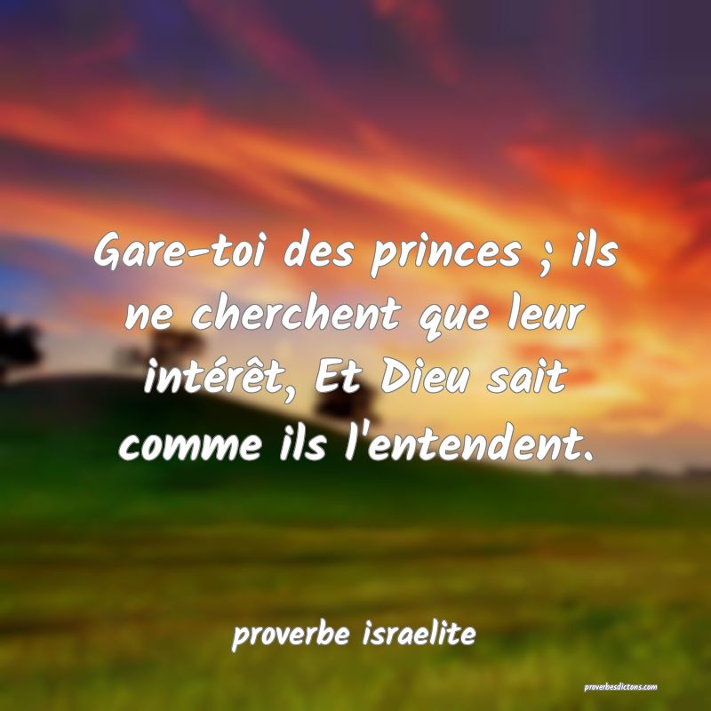 Gare-toi des princes ; ils ne cherchent que leur intérêt, Et Dieu sait comme ils l'entendent.