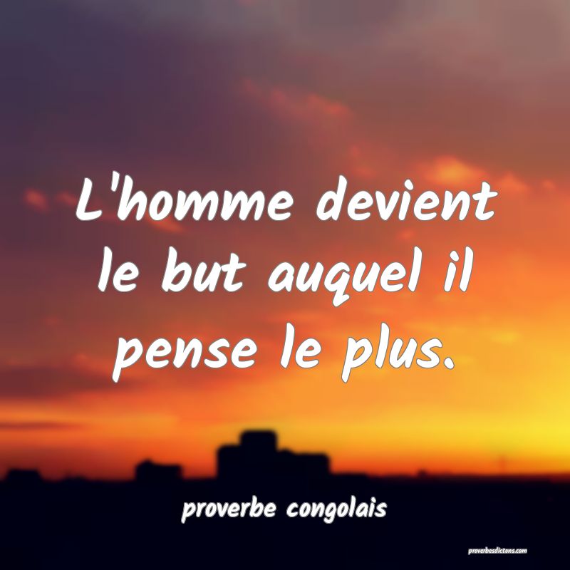  L'homme devient le but auquel il pense le plus.