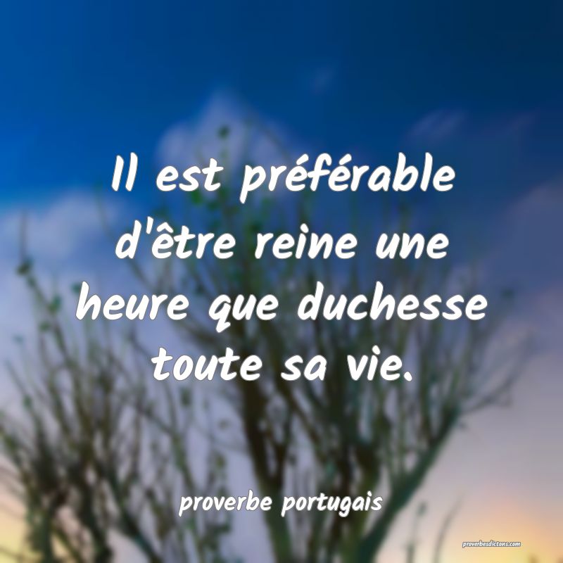  Il est préférable d'être reine une heure que duchesse toute sa vie.
