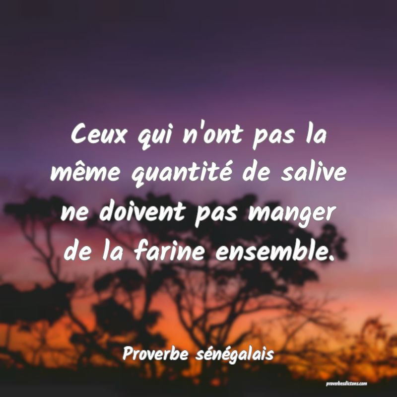  Ceux qui n'ont pas la même quantité de salive ne doivent pas manger de la farine ensemble.