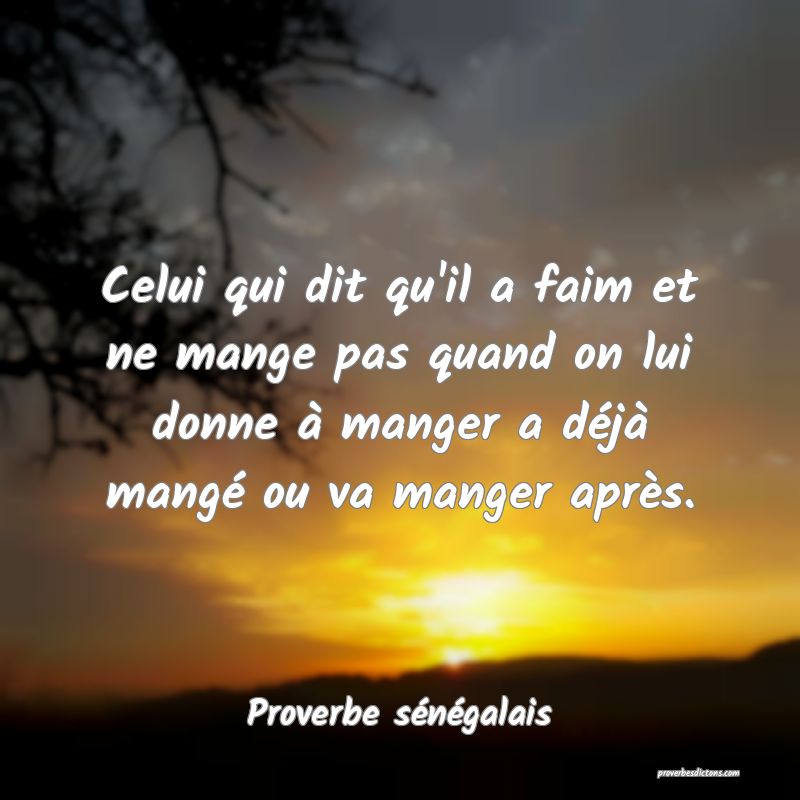  Celui qui dit qu'il a faim et ne mange pas quand on lui donne à manger a déjà mangé ou va manger après.