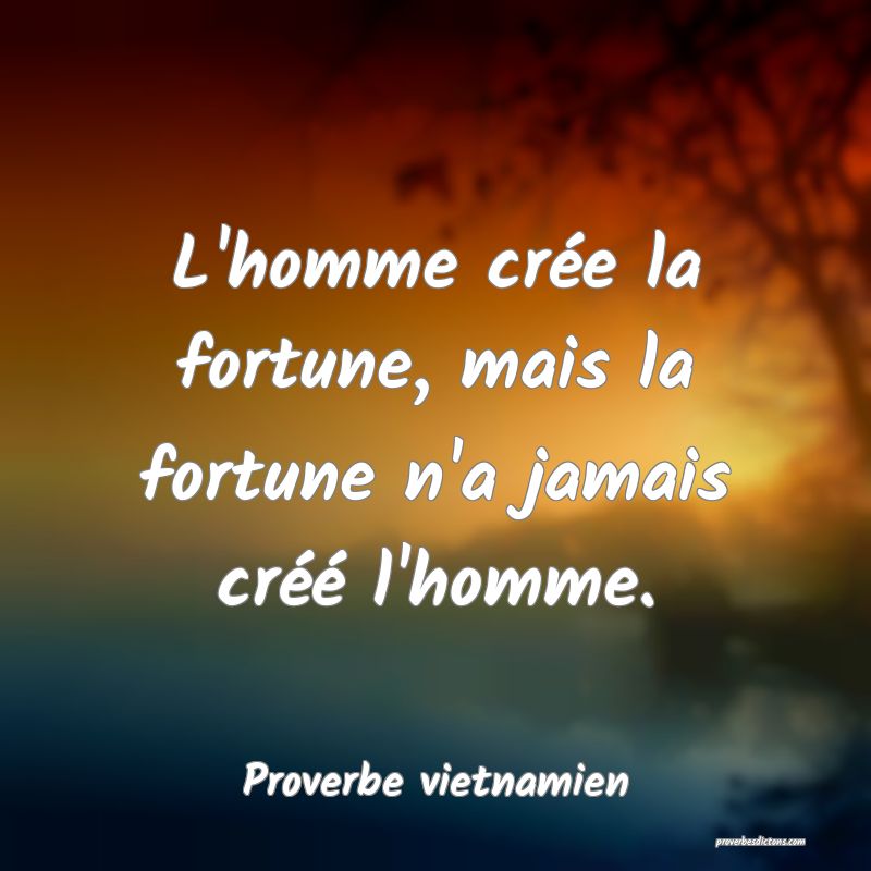  L'homme crée la fortune, mais la fortune n'a jamais créé l'homme.