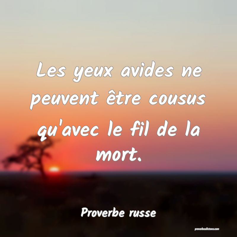  Les yeux avides ne peuvent être cousus qu'avec le fil de la mort.
