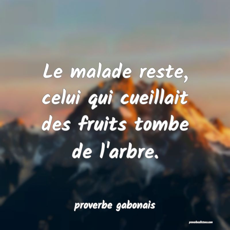  Le malade reste, celui qui cueillait des fruits tombe de l'arbre.