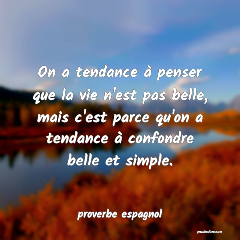  On a tendance à penser que la vie n'est pas belle, mais c'est parce qu'on a tendance à confondre belle et simple.