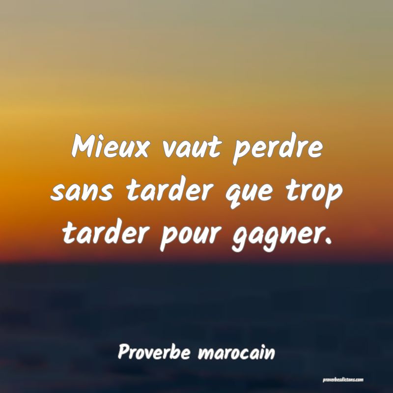  Mieux vaut perdre sans tarder que trop tarder pour gagner.