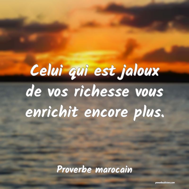  Celui qui est jaloux de vos richesse vous enrichit encore plus.