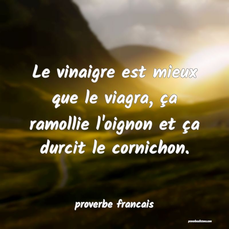 Le vinaigre est mieux que le viagra, ça ramollie l'oignon et ça durcit le cornichon.