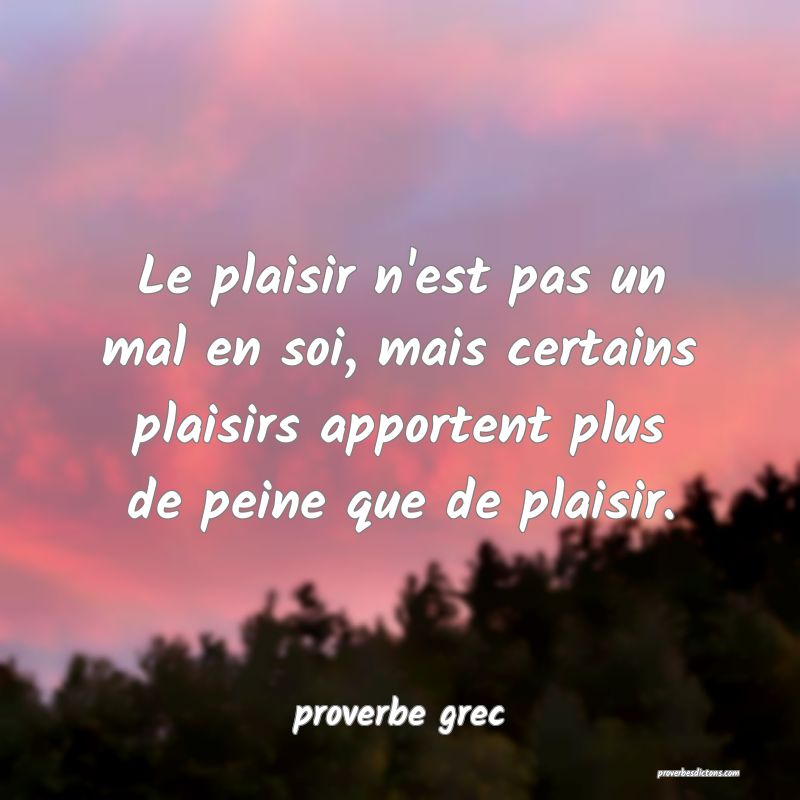  Le plaisir n'est pas un mal en soi, mais certains plaisirs apportent plus de peine que de plaisir.
