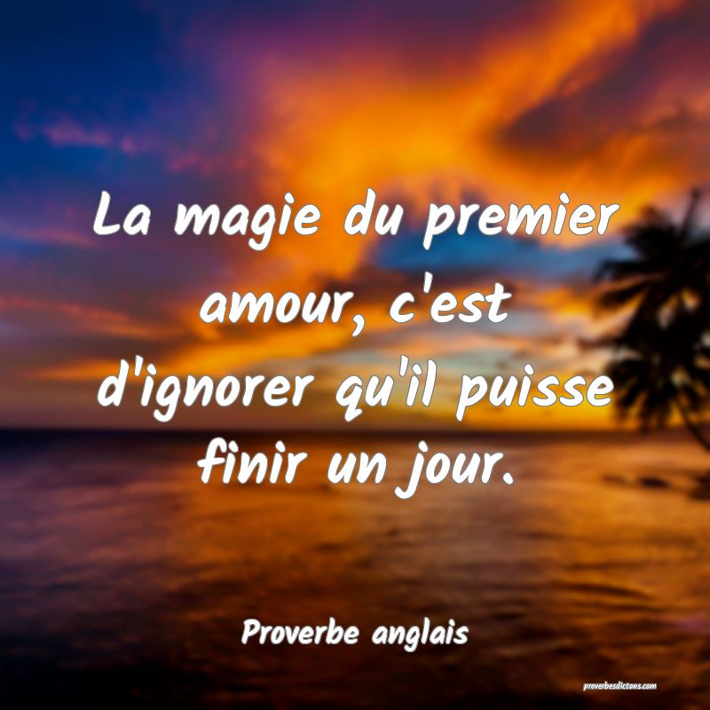  La magie du premier amour, c'est d'ignorer qu'il puisse finir un jour.