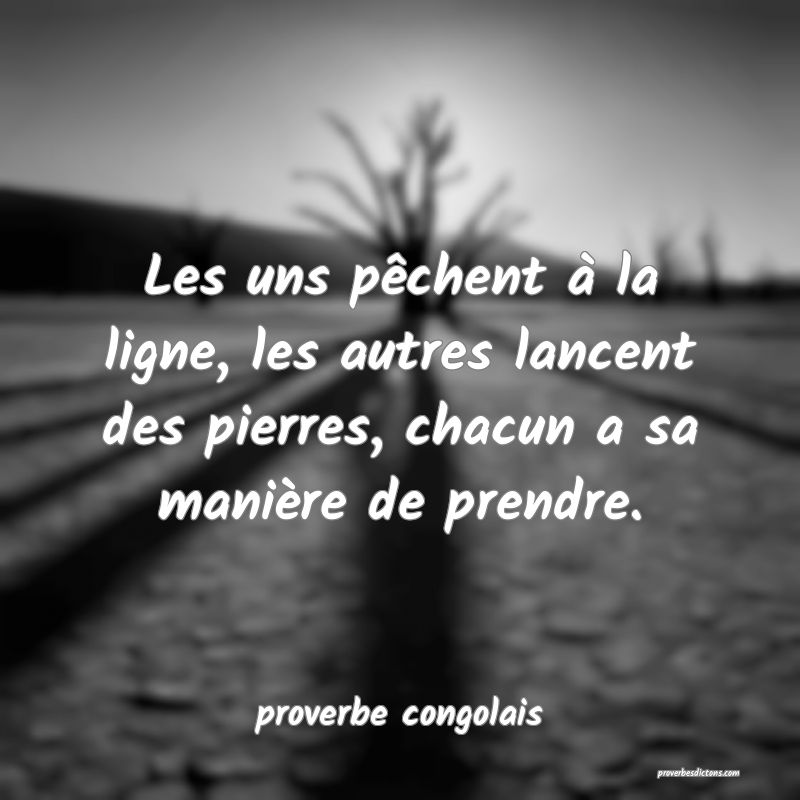  Les uns pêchent à la ligne, les autres lancent des pierres, chacun a sa manière de prendre. 