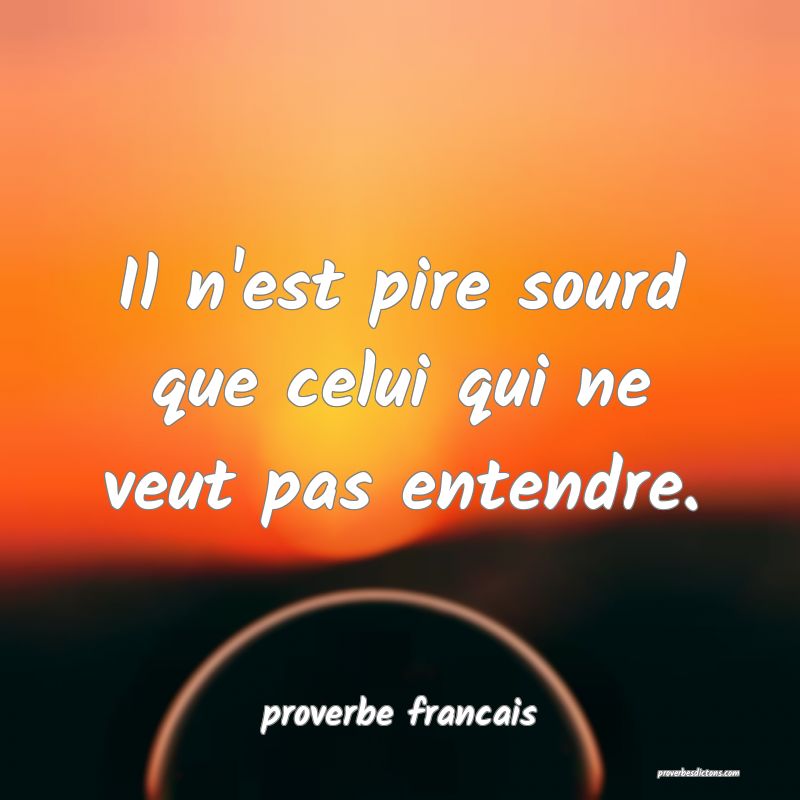  Il n'est pire sourd que celui qui ne veut pas entendre.