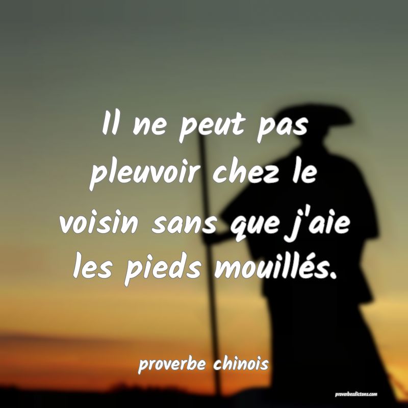  Il ne peut pas pleuvoir chez le voisin sans que j'aie les pieds mouillés.
