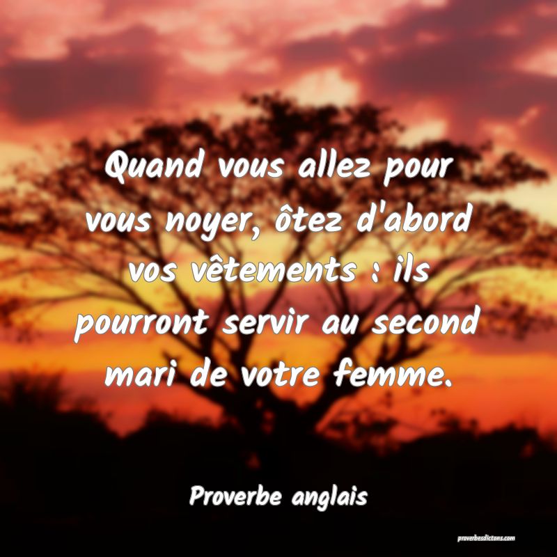  Quand vous allez pour vous noyer, ôtez d'abord vos vêtements : ils pourront servir au second mari de votre femme.