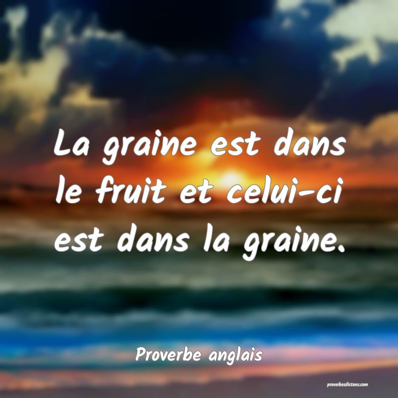  La graine est dans le fruit et celui-ci est dans la graine.