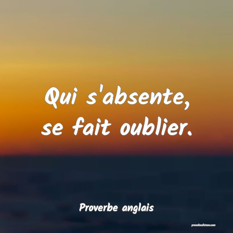  Qui s'absente, se fait oublier.