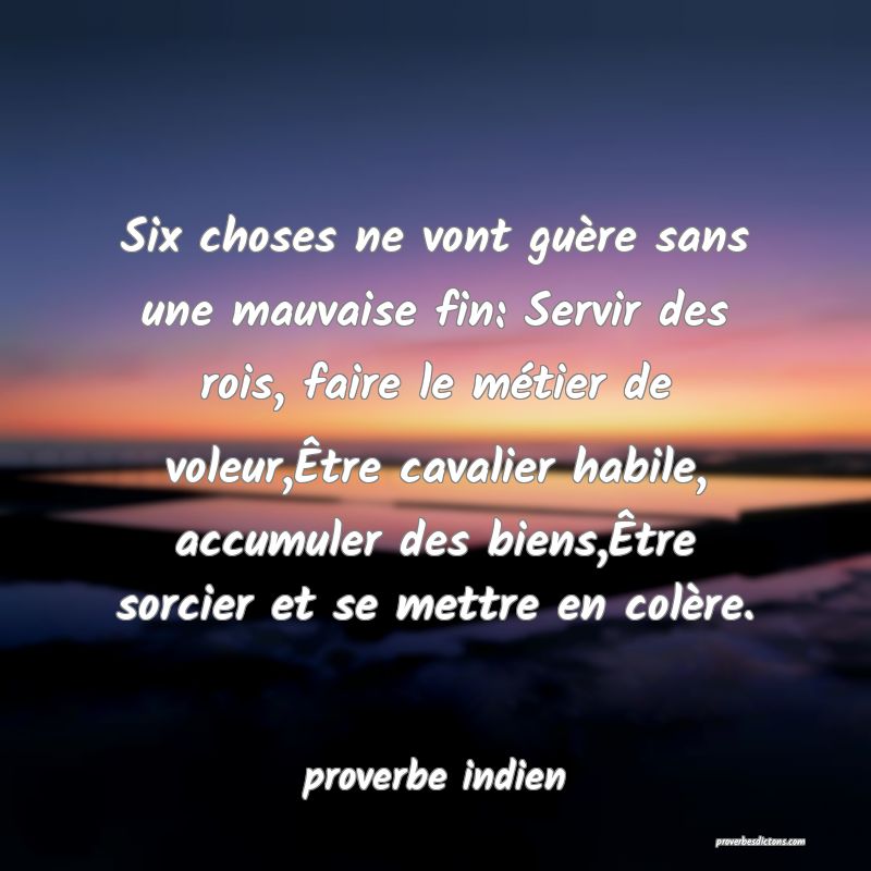  Six choses ne vont guère sans une mauvaise fin: Servir des rois, faire le métier de voleur,Être cavalier habile, accumuler des biens,Être sorcier et se mettre en colère.