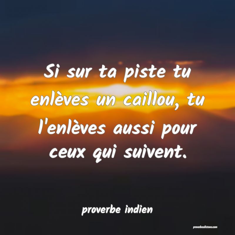 Si sur ta piste tu enlèves un caillou, tu l'enlèves aussi pour ceux qui suivent.